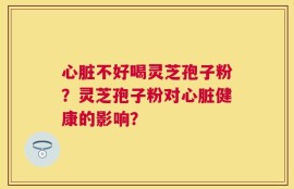 心脏不好喝灵芝孢子粉？灵芝孢子粉对心脏健康的影响？