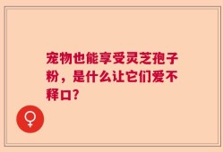 宠物也能享受灵芝孢子粉，是什么让它们爱不释口？