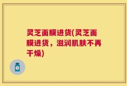 灵芝面膜进货(灵芝面膜进货，滋润肌肤不再干燥)