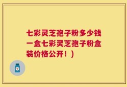 七彩灵芝孢子粉多少钱一盒七彩灵芝孢子粉盒装价格公开！)