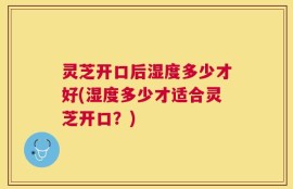 灵芝开口后湿度多少才好(湿度多少才适合灵芝开口？)