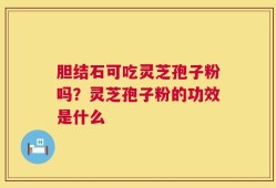胆结石可吃灵芝孢子粉吗？灵芝孢子粉的功效是什么