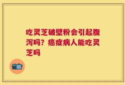 吃灵芝破壁粉会引起腹泻吗？癌症病人能吃灵芝吗