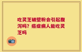 吃灵芝破壁粉会引起腹泻吗？癌症病人能吃灵芝吗