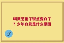 喝灵芝孢子斑点变白了？少年白发是什么原因