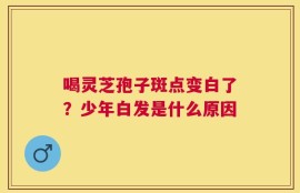 喝灵芝孢子斑点变白了？少年白发是什么原因