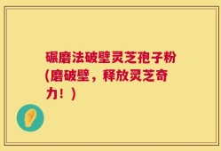 碾磨法破壁灵芝孢子粉(磨破壁，释放灵芝奇力！)