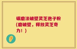 碾磨法破壁灵芝孢子粉(磨破壁，释放灵芝奇力！)