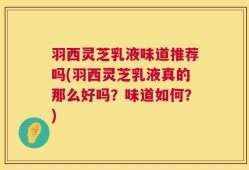 羽西灵芝乳液味道推荐吗(羽西灵芝乳液真的那么好吗？味道如何？)
