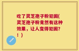 吃了灵芝孢子粉犯困(灵芝孢子粉竟然有这种效果，让人变得犯困？！)