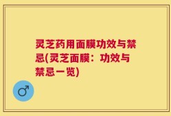 灵芝药用面膜功效与禁忌(灵芝面膜：功效与禁忌一览)