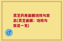 灵芝药用面膜功效与禁忌(灵芝面膜：功效与禁忌一览)