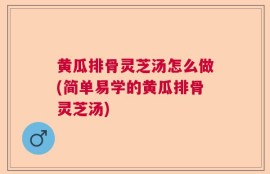 黄瓜排骨灵芝汤怎么做(简单易学的黄瓜排骨灵芝汤)
