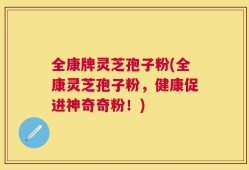 全康牌灵芝孢子粉(全康灵芝孢子粉，健康促进神奇奇粉！)