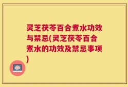 灵芝茯苓百合煮水功效与禁忌(灵芝茯苓百合煮水的功效及禁忌事项)