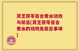 灵芝茯苓百合煮水功效与禁忌(灵芝茯苓百合煮水的功效及禁忌事项)