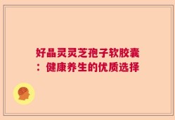 好晶灵灵芝孢子软胶囊：健康养生的优质选择