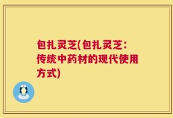 包扎灵芝(包扎灵芝：传统中药材的现代使用方式)