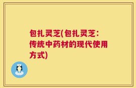 包扎灵芝(包扎灵芝：传统中药材的现代使用方式)