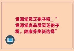 世源堂灵芝孢子粉_“世源堂高品质灵芝孢子粉，健康养生新选择”