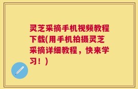灵芝采摘手机视频教程下载(用手机拍摄灵芝采摘详细教程，快来学习！)