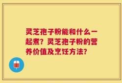 灵芝孢子粉能和什么一起煮？灵芝孢子粉的营养价值及烹饪方法？