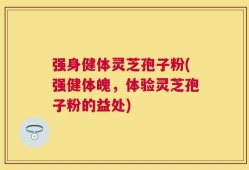 强身健体灵芝孢子粉(强健体魄，体验灵芝孢子粉的益处)