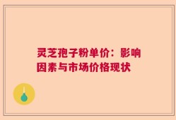 灵芝孢子粉单价：影响因素与市场价格现状