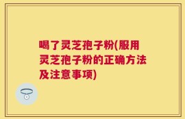 喝了灵芝孢子粉(服用灵芝孢子粉的正确方法及注意事项)