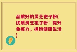 品质好的灵芝孢子粉(优质灵芝孢子粉：提升免疫力，拥抱健康生活)