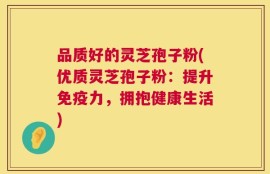 品质好的灵芝孢子粉(优质灵芝孢子粉：提升免疫力，拥抱健康生活)