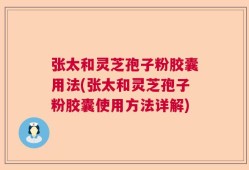 张太和灵芝孢子粉胶囊用法(张太和灵芝孢子粉胶囊使用方法详解)