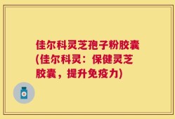 佳尔科灵芝孢子粉胶囊(佳尔科灵：保健灵芝胶囊，提升免疫力)