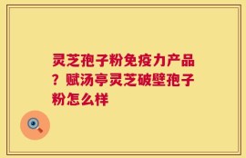 灵芝孢子粉免疫力产品？赋汤亭灵芝破壁孢子粉怎么样