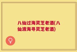 八仙过海灵芝老酒(八仙渡海寻灵芝老酒)
