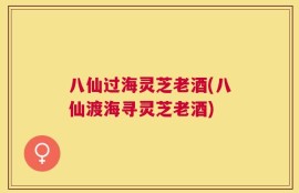 八仙过海灵芝老酒(八仙渡海寻灵芝老酒)