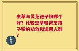 虫草与灵芝孢子粉哪个好？比较虫草和灵芝孢子粉的功效和适用人群？