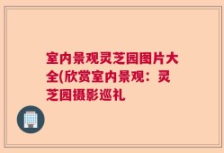 室内景观灵芝园图片大全(欣赏室内景观：灵芝园摄影巡礼