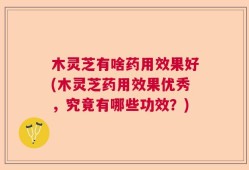 木灵芝有啥药用效果好(木灵芝药用效果优秀，究竟有哪些功效？)