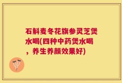石斛麦冬花旗参灵芝煲水喝(四种中药煲水喝，养生养颜效果好)