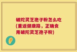 破陀灵芝孢子粉怎么吃(重返健康路，正确食用破陀灵芝孢子粉)