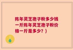 陈年灵芝孢子粉多少钱一斤陈年灵芝孢子粉价格一斤是多少？)