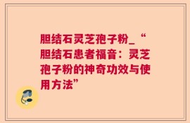 胆结石灵芝孢子粉_“胆结石患者福音：灵芝孢子粉的神奇功效与使用方法”