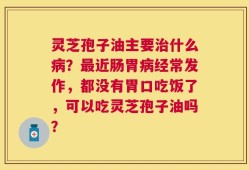 灵芝孢子油主要治什么病？最近肠胃病经常发作，都没有胃口吃饭了，可以吃灵芝孢子油吗？