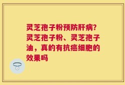 灵芝孢子粉预防肝病？灵芝孢子粉、灵芝孢子油，真的有抗癌细胞的效果吗