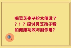 喝灵芝孢子粉大便没了？！？探讨灵芝孢子粉的健康功效与副作用？