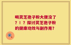 喝灵芝孢子粉大便没了？！？探讨灵芝孢子粉的健康功效与副作用？