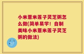 小米薏米莲子灵芝粥怎么做(简单易学！自制美味小米薏米莲子灵芝粥的做法)