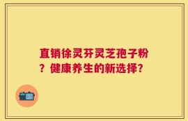 直销徐灵芬灵芝孢子粉？健康养生的新选择？