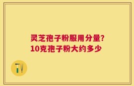 灵芝孢子粉服用分量？10克孢子粉大约多少